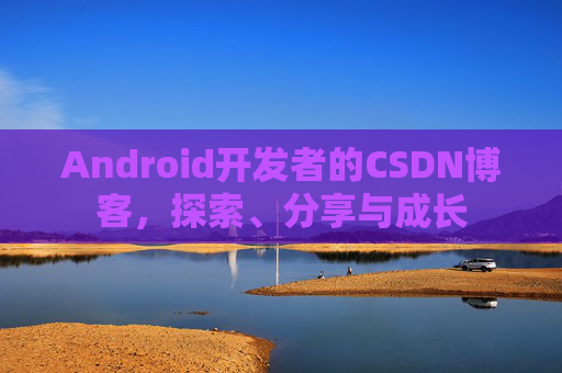 Android开发者的CSDN博客，探索、分享与成长